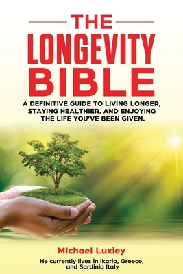 The Longevity Bible: A definitive guide to living longer, staying healthier, and enjoying the life you've been given. by Michael Luxiey