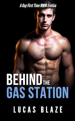 Behind The Gas Station: A Gay First Time MMM Erotica by Lucas Blaze