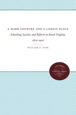 A Hard Country and a Lonely Place: Schooling, Society, and Reform in Rural Virginia, 1870-1920 by William a. Link