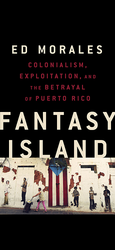 Fantasy Island: Colonialism, Exploitation, and the Betrayal of Puerto Rico by Ed Morales