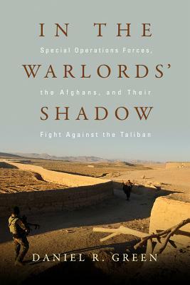 In the Warlords' Shadow: Special Operations Forces, the Afghans, and Their Fight Against the Taliban by Daniel R. Green