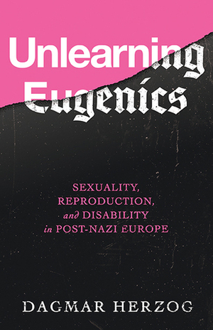 Unlearning Eugenics: Sexuality, Reproduction, and Disability in Post-Nazi Europe by Dagmar Herzog