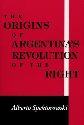 Origins of Argentina's Revolution of the Right by Alberto Spektorowski