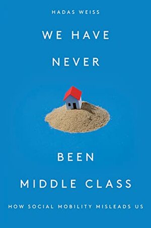 We Have Never Been Middle Class: How Social Mobility Misleads Us by Hadas Weiss