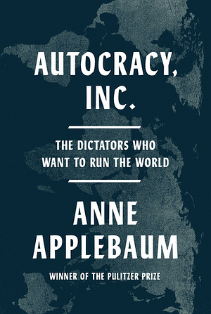 Autocracy Inc.: The Dictators Who Want to Run the World by Anne Applebaum