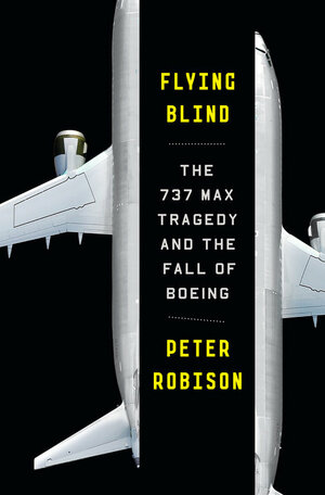 Flying Blind: Boeing's MAX Tragedy and the Lost Soul of an American Icon by Peter Robison