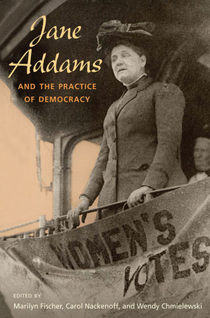 Jane Addams and the Practice of Democracy by Marilyn Fischer, Wendy Chmielewski, Carol Nackenoff