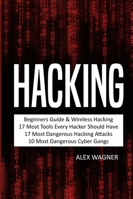 Hacking: Beginners Guide, Wireless Hacking, 17 Must Tools every Hacker should have, 17 Most Dangerous Hacking Attacks, 10 Most by Alex Wagner