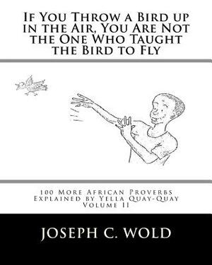 If You Throw a Bird Up in the Air, You Are Not the One Who Taught the Bird to Fly: 100 More African Proverbs by Yella Quay-Quay Explained by Joseph C. Wold, Margaret Miller