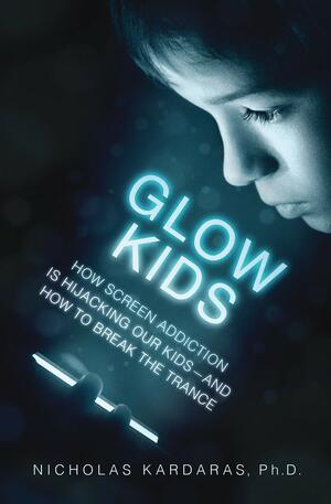 Glow Kids: How Screen Addiction Is Hijacking Our Kids — And How to Break the Trance by Nicholas Kardaras