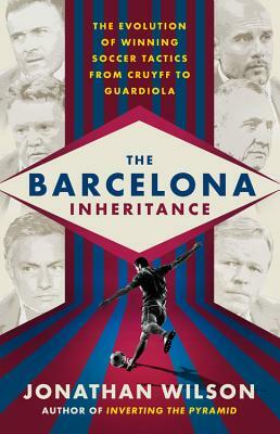 The Barcelona Inheritance: The Evolution of Winning Soccer Tactics from Cruyff to Guardiola by Jonathan Wilson