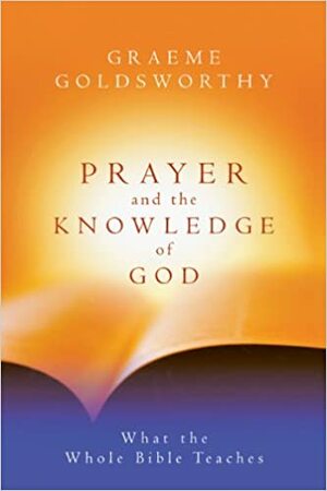 Prayer and the Knowledge of God: What the Whole Bible Teaches by Graeme Goldsworthy