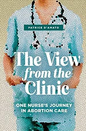 The View from the Clinic: One Nurse’s Journey in Abortion Care by Patrice D'Amato