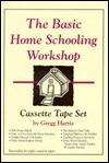 The Basic Home Schooling Workshop by Gregg Harris