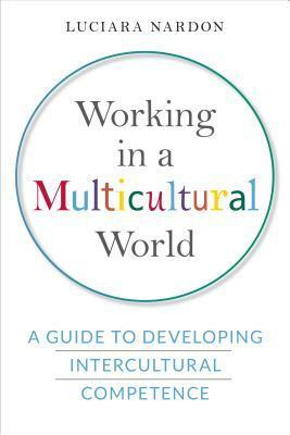 Working in a Multicultural World: A Guide to Developing Intercultural Competence by Luciara Nardon