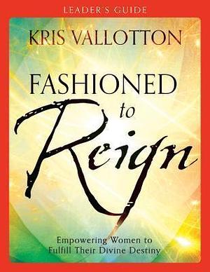 Fashioned to Reign Leader's Guide: Empowering Women to Fulfill Their Divine Destiny by Kris Vallotton, Kris Vallotton