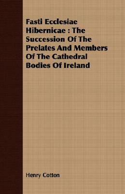 Fasti Ecclesiae Hibernicae: The Succession of the Prelates and Members of the Cathedral Bodies of Ireland by Henry Cotton