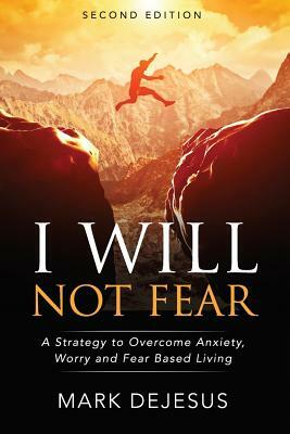 I Will Not Fear: A Strategy to Overcome Anxiety, Worry and Fear-Based Living - 2nd Edition by Mark DeJesus