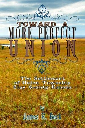Toward a More Perfect Union: The Settlement of Union Township, Clay County, Kansas by James R. Beck