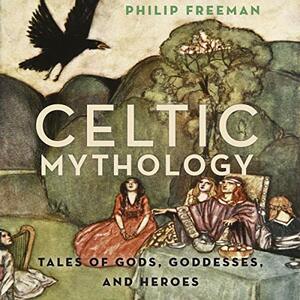 Celtic Mythology: Tales of Gods, Goddesses, and Heroes by Philip Freeman