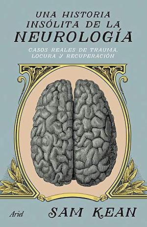 Una historia insólita de la neurología: Casos reales de trauma, locura y recuperación by Sam Kean