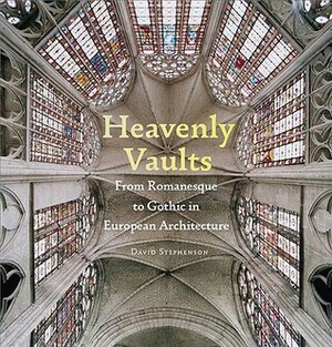 Heavenly Vaults: From Romanesque to Gothic in European Architecture by David Stephenson