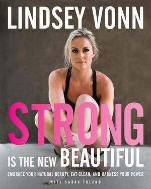 Strong is the New Beautiful: Embrace Your Natural Beauty, Eat Clean, and Harness Your Power by Sarah Toland, Lindsey Vonn, Lindsey Vonn