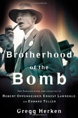 Brotherhood of the Bomb: The Tangled Lives and Loyalties of Robert Oppenheimer, Ernest Lawrence and Edward Teller by Gregg Herken