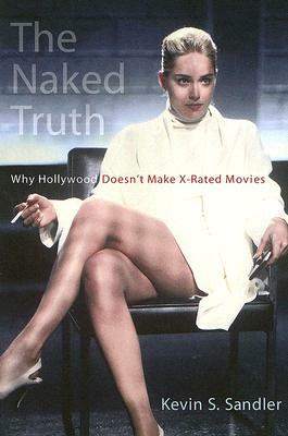 The Naked Truth: Why Hollywood Doesn't Make X-Rated Movies by Kevin S. Sandler
