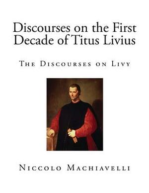 Discourses on the First Decade of Titus Livius: The Discourses on Livy by Niccolò Machiavelli