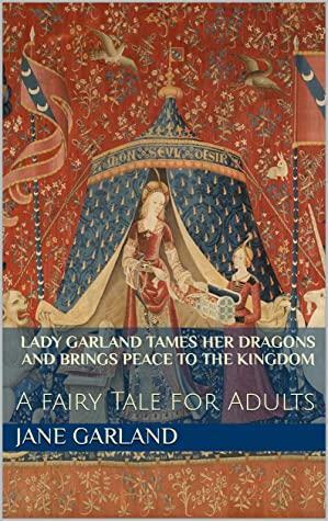 Lady Garland Tames her Dragons and Brings Peace to the Kingdom: A fairy Tale for Adults by Jane Garland