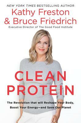 Clean Protein: The Revolution That Will Reshape Your Body, Boost Your Energy-And Save Our Planet by Bruce Friedrich, Kathy Freston