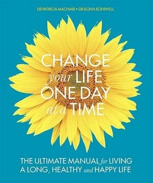 A Change Your Life One Day at a Time: The Ultimate Manual for Living a Long, Healthy and Happy Life by Ilona Boniwell, Patricia MacNair