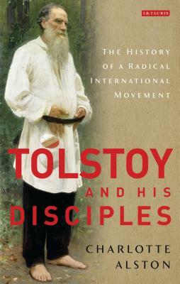 Tolstoy and His Disciples: The History of a Radical International Movement by Charlotte Alston