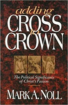 Adding Cross to Crown: The Political Significance of Christ's Passion by Mark A. Noll, Max L. Stackhouse