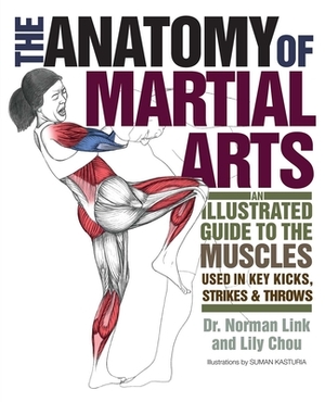 The Anatomy of Martial Arts: An Illustrated Guide to the Muscles Used in Key Kicks, Strikes, & Throws by Lily Chou, Norman G. Link