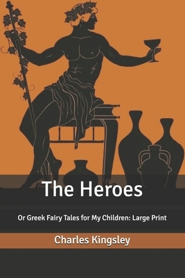 The Heroes: Or Greek Fairy Tales for My Children: Large Print by Charles Kingsley