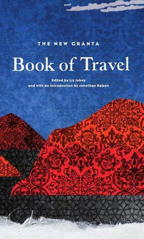 The New Granta Book of Travel by Liz Jobey, Jonathan Raban