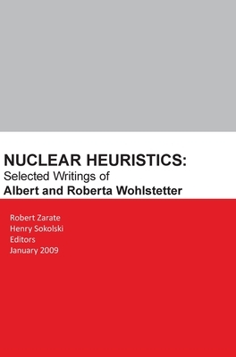 Nuclear Heuristics Selected Writings of Albert and Roberta Wohlstetter by Robert Zarate
