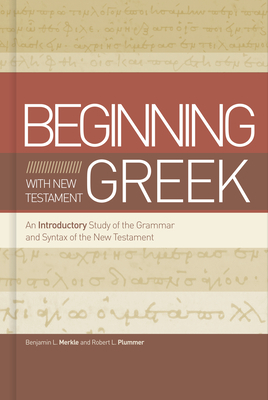 Beginning with New Testament Greek: An Introductory Study of the Grammar and Syntax of the New Testament by Benjamin L. Merkle, Robert L. Plummer