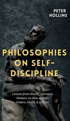 Philosophies on Self-Discipline: Lessons from History's Greatest Thinkers on How to Start, Endure, Finish, & Achieve by Peter Hollins