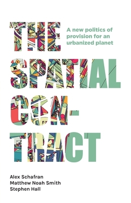 The spatial contract: A new politics of provision for an urbanized planet by Matthew Noah Smith, Alex Schafran, Stephen Hall