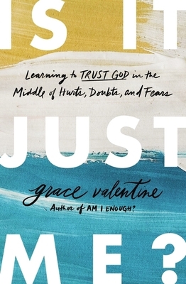 Is It Just Me?: Learning to Trust God in the Middle of Hurts, Doubts, and Fears by Grace Valentine