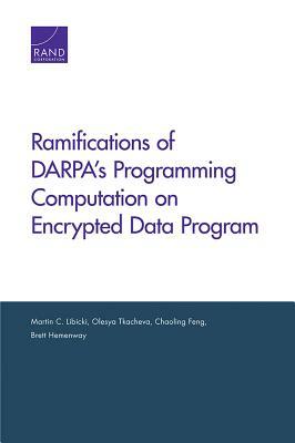 Ramifications of Darpa's Programming Computation on Encrypted Data Program by Chaoling Feng, Olesya Tkacheva, Martin C. Libicki