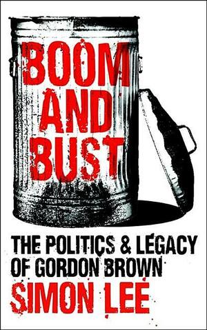 Boom and Bust: The Politics and Legacy of Gordon Brown by Simon Lee