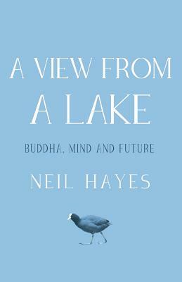 A View From A Lake: Buddha, Mind and Future by Neil Hayes