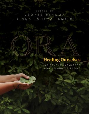 Ora: Healing Ourselves - Indigenous Knowledge, Healing and Wellbeing by Leonie Pihama, Linda Tuhiwai Smith