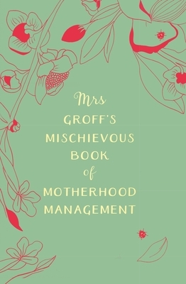 Mrs Groff's Mischievous Book of Motherhood Management by Maggie Groff