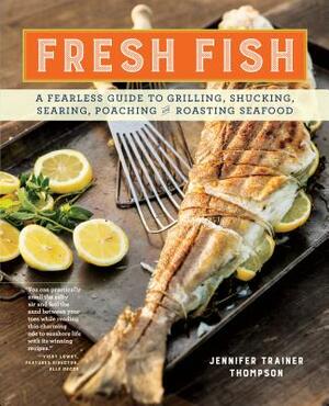 Fresh Fish: A Fearless Guide to Grilling, Shucking, Searing, Poaching, and Roasting Seafood by Jennifer Trainer Thompson