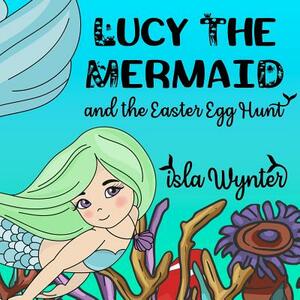 Lucy the Mermaid and the Easter Egg Hunt by Isla Wynter